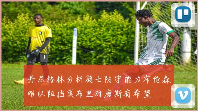 丹尼格林分析骑士防守能力布伦森难以阻挡莫布里对唐斯有希望