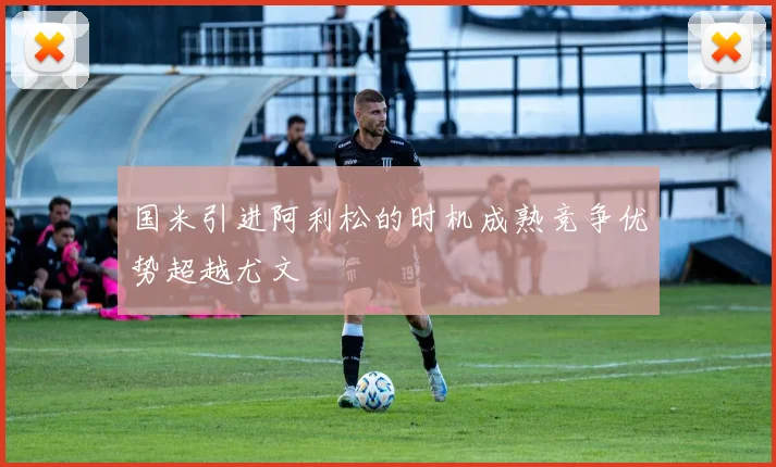 国米引进阿利松的时机成熟竞争优势超越尤文