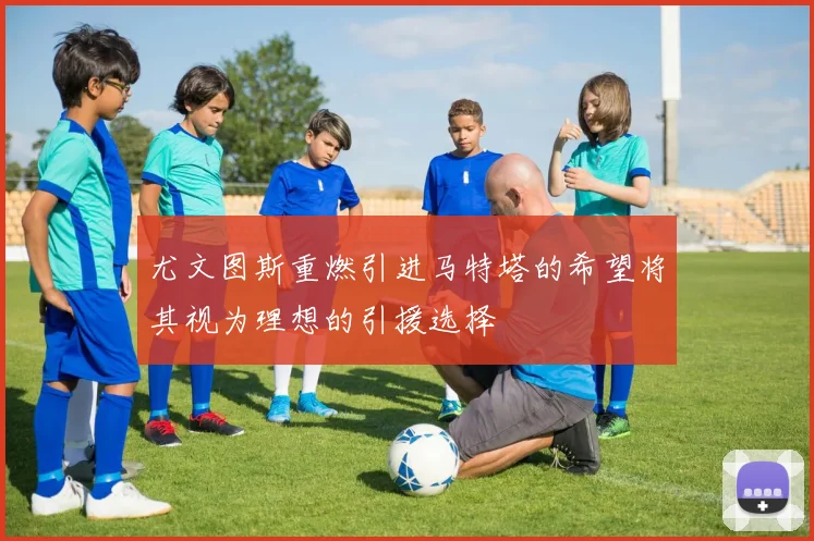 尤文图斯重燃引进马特塔的希望将其视为理想的引援选择