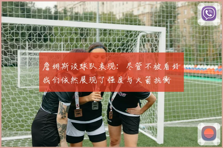 詹姆斯谈球队表现：尽管不被看好我们依然展现了强度与火箭抗衡