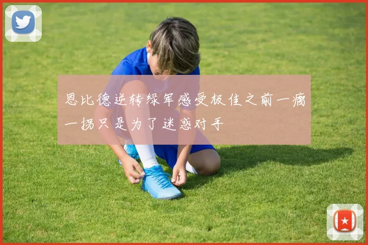 恩比德逆转绿军感受极佳之前一瘸一拐只是为了迷惑对手