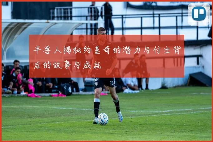 半兽人揭秘约基奇的潜力与付出背后的故事与成就