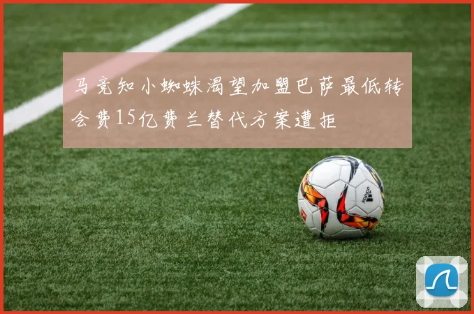 马竞知小蜘蛛渴望加盟巴萨最低转会费15亿费兰替代方案遭拒