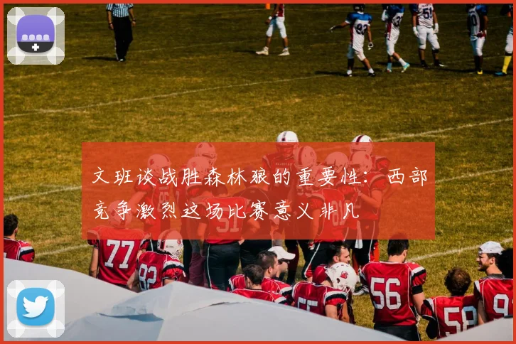 文班谈战胜森林狼的重要性：西部竞争激烈这场比赛意义非凡