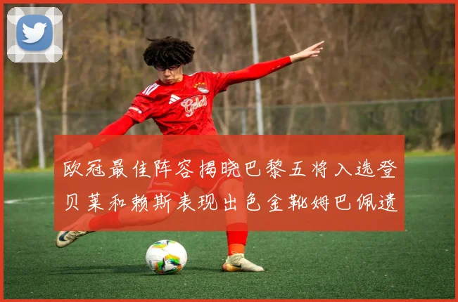 欧冠最佳阵容揭晓巴黎五将入选登贝莱和赖斯表现出色金靴姆巴佩遗憾落选